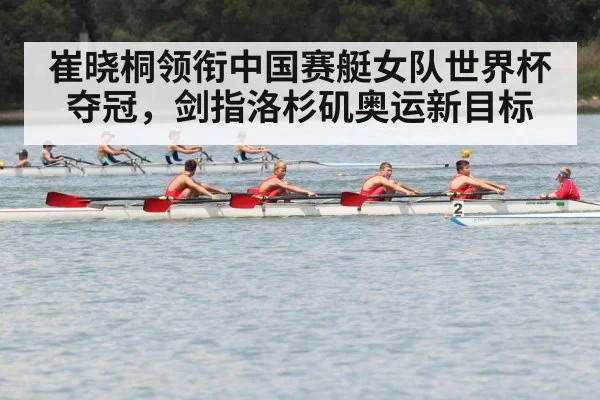 崔晓桐领衔中国赛艇女队世界杯夺冠，剑指洛杉矶奥运新目标