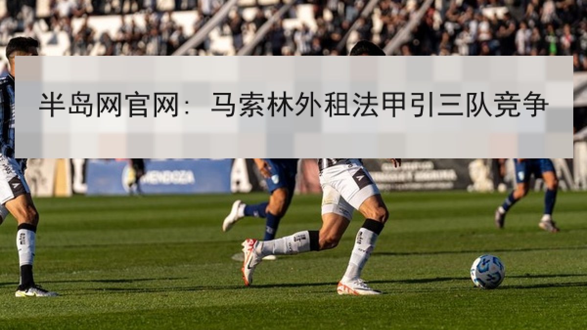 半岛网官网: 马索林外租法甲引三队竞争