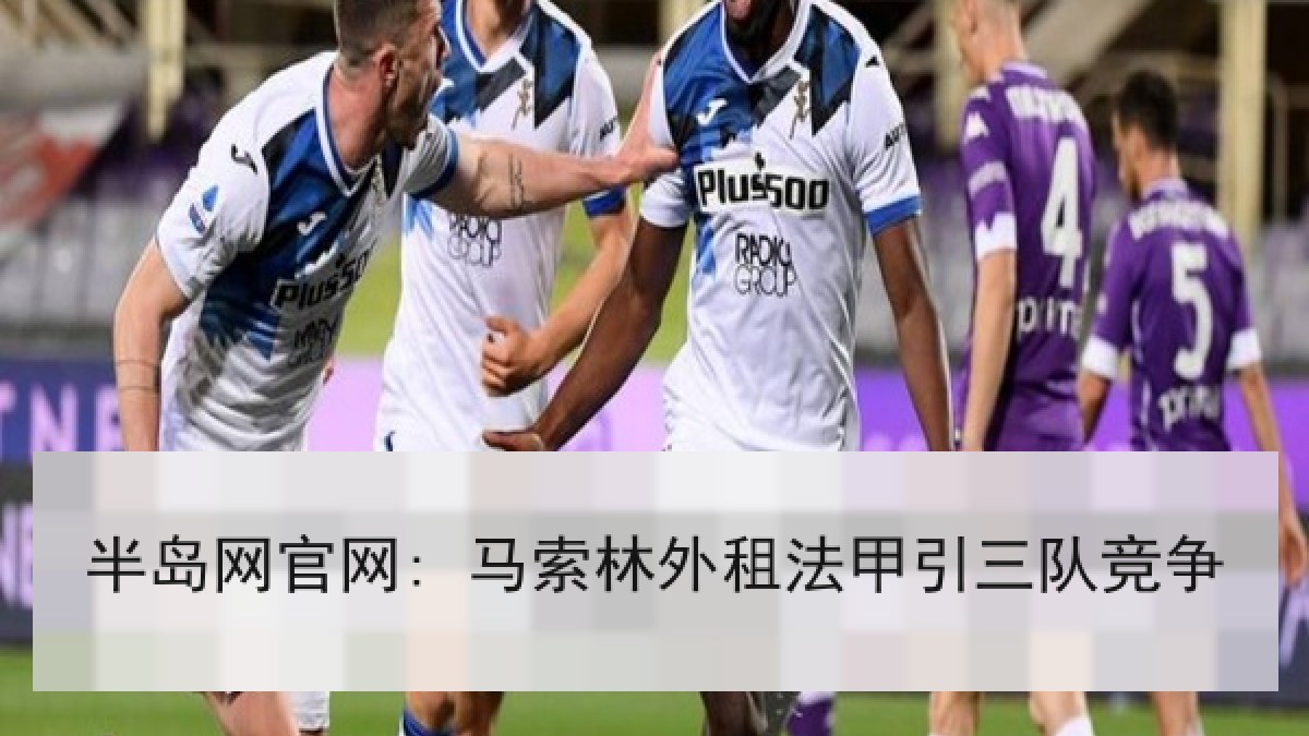半岛网官网: 马索林外租法甲引三队竞争