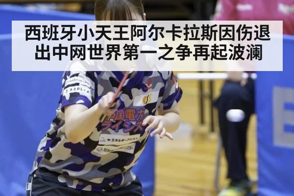 西班牙小天王阿尔卡拉斯因伤退出中网世界第一之争再起波澜