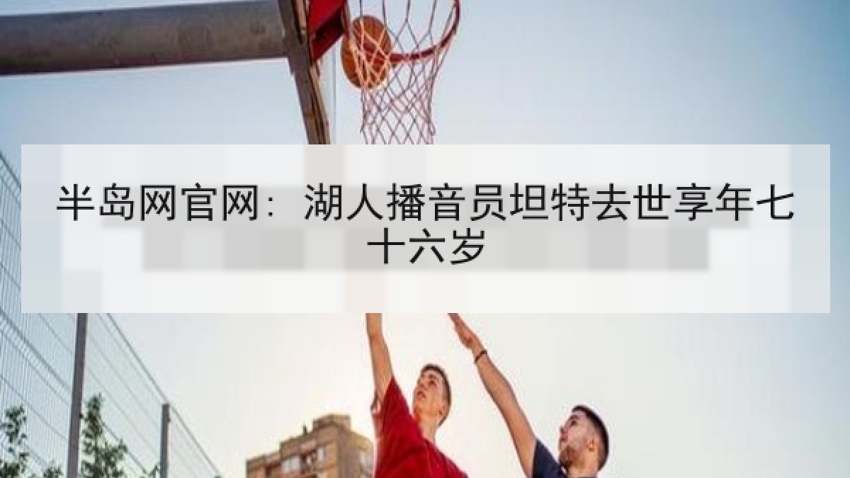 半岛网官网: 湖人播音员坦特去世享年七十六岁 半岛网官网: 湖人播音员坦特去世享年七十六岁