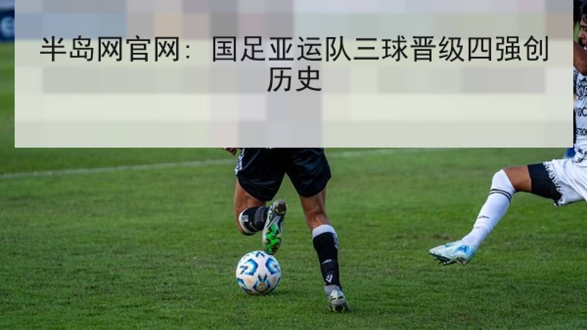 半岛网官网: 国足亚运队三球晋级四强创历史 半岛网官网: 国足亚运队三球晋级四强创历史